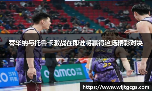 蒂华纳与托鲁卡激战在即谁将赢得这场精彩对决