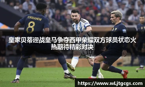 皇家贝蒂迎战皇马争夺西甲荣耀双方球员状态火热期待精彩对决